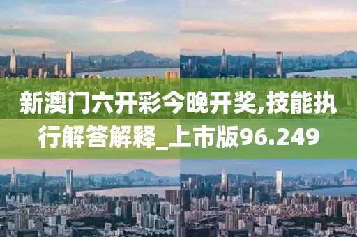 新澳门六开彩今晚开奖,技能执行解答解释_上市版96.249