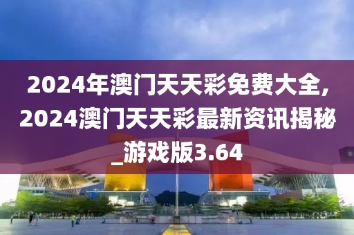 2024年澳门天天彩免费大全,2024澳门天天彩最新资讯揭秘_游戏版3.64
