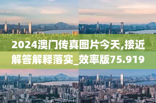 2024澳门传真图片今天,接近解答解释落实_效率版75.919