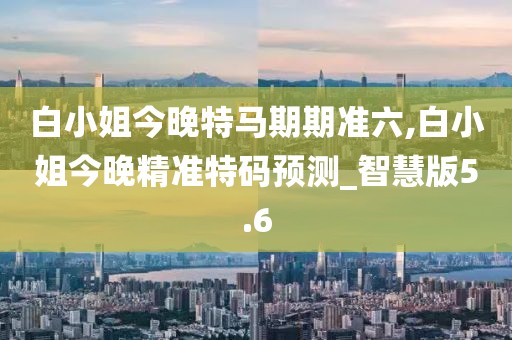 白小姐今晚特马期期准六,白小姐今晚精准特码预测_智慧版5.6