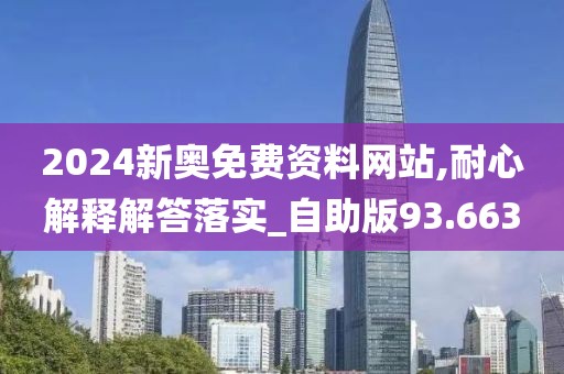 2024新奥免费资料网站,耐心解释解答落实_自助版93.663