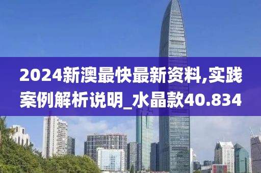 2024新澳最快最新资料,实践案例解析说明_水晶款40.834