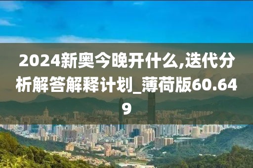 2024新奥今晚开什么,迭代分析解答解释计划_薄荷版60.649