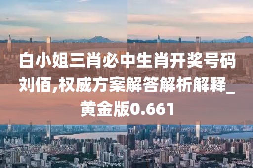 白小姐三肖必中生肖开奖号码刘佰,权威方案解答解析解释_黄金版0.661