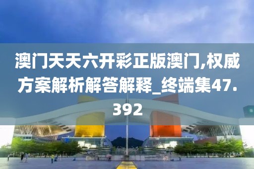澳门天天六开彩正版澳门,权威方案解析解答解释_终端集47.392