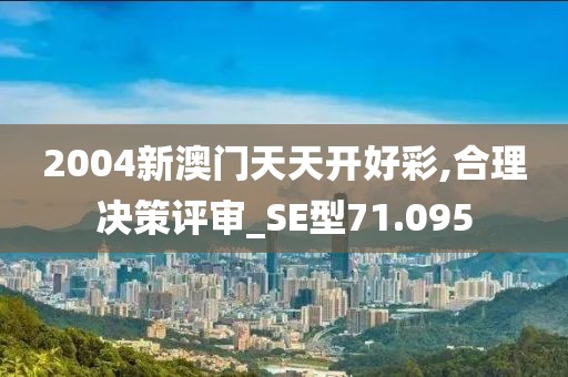 2004新澳门天天开好彩,合理决策评审_SE型71.095
