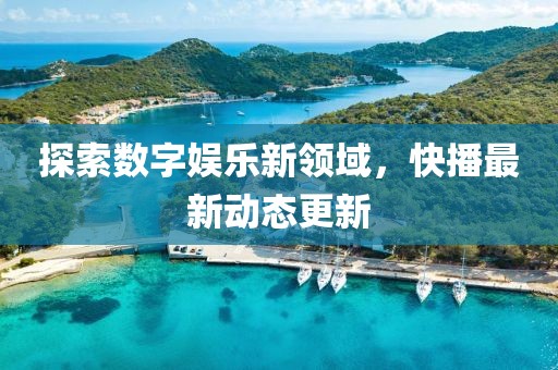 探索数字娱乐新领域，快播最新动态更新