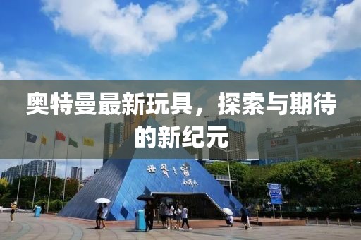 奥特曼最新玩具，探索与期待的新纪元