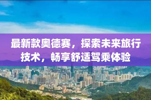最新款奥德赛，探索未来旅行技术，畅享舒适驾乘体验