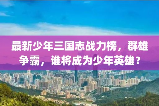 最新少年三国志战力榜，群雄争霸，谁将成为少年英雄？