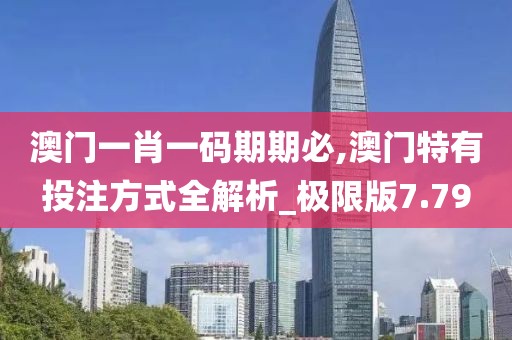 澳门一肖一码期期必,澳门特有投注方式全解析_极限版7.79