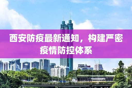 西安防疫最新通知，构建严密疫情防控体系