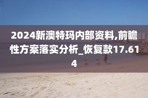 2024新澳特玛内部资料,前瞻性方案落实分析_恢复款17.614
