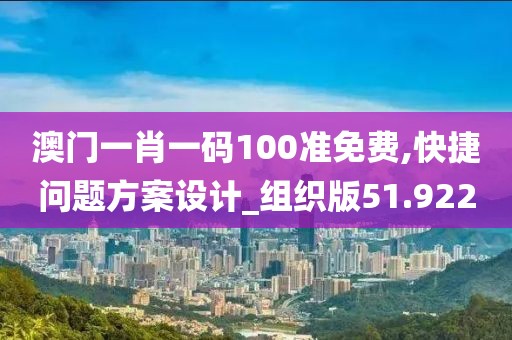 澳门一肖一码100准免费,快捷问题方案设计_组织版51.922