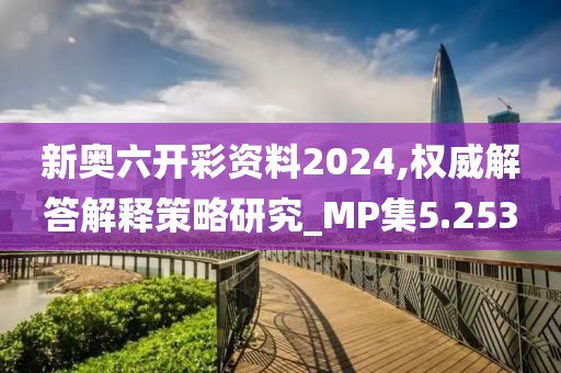新奥六开彩资料2024,权威解答解释策略研究_MP集5.253