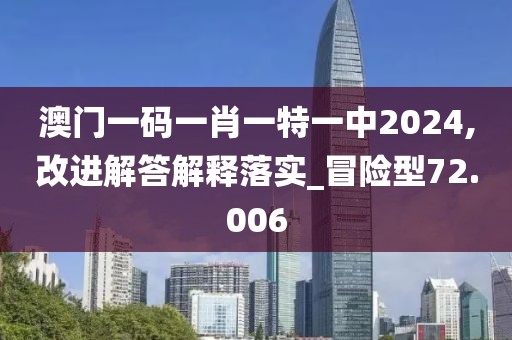 澳门一码一肖一特一中2024,改进解答解释落实_冒险型72.006