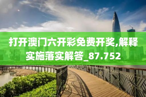 打开澳门六开彩免费开奖,解释实施落实解答_87.752