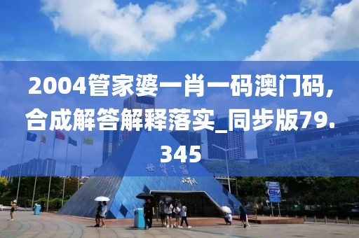 2004管家婆一肖一码澳门码,合成解答解释落实_同步版79.345