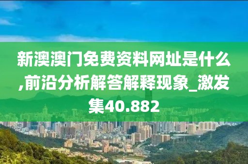 新澳澳门免费资料网址是什么,前沿分析解答解释现象_激发集40.882