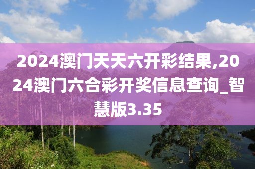 2024澳门天天六开彩结果,2024澳门六合彩开奖信息查询_智慧版3.35