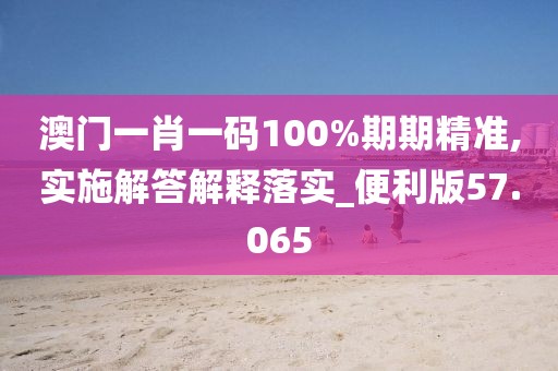 澳门一肖一码100%期期精准,实施解答解释落实_便利版57.065