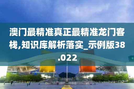 澳门最精准真正最精准龙门客栈,知识库解析落实_示例版38.022