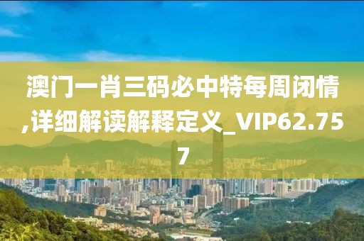 澳门一肖三码必中特每周闭情,详细解读解释定义_VIP62.757