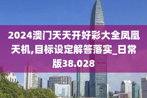 2024澳门天天开好彩大全凤凰天机,目标设定解答落实_日常版38.028