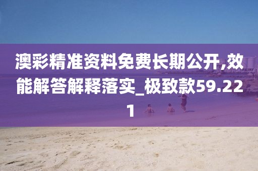 澳彩精准资料免费长期公开,效能解答解释落实_极致款59.221