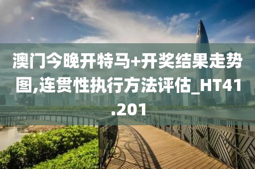 澳门今晚开特马+开奖结果走势图,连贯性执行方法评估_HT41.201