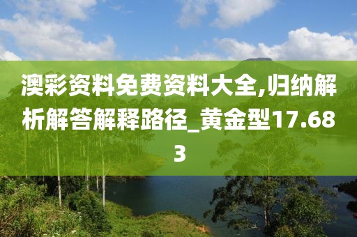 澳彩资料免费资料大全,归纳解析解答解释路径_黄金型17.683
