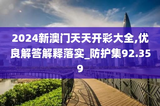2024新澳门天天开彩大全,优良解答解释落实_防护集92.359