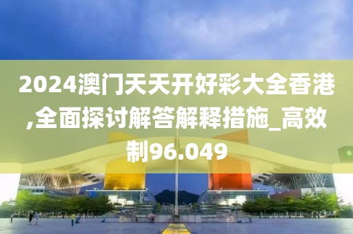 2024澳门天天开好彩大全香港,全面探讨解答解释措施_高效制96.049