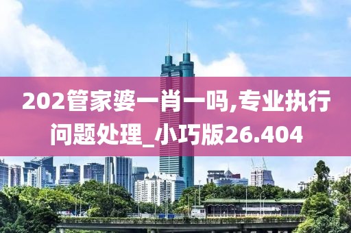 202管家婆一肖一吗,专业执行问题处理_小巧版26.404