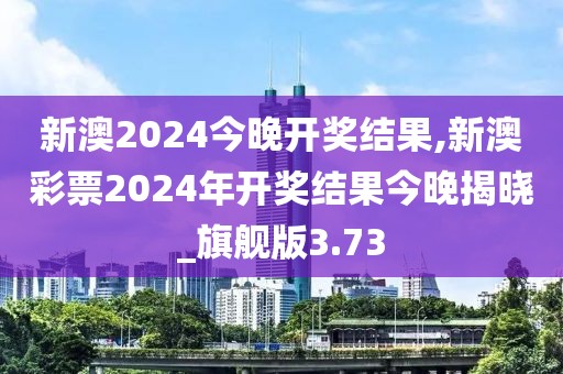 新澳2024今晚开奖结果,新澳彩票2024年开奖结果今晚揭晓_旗舰版3.73