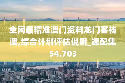 全网最精准澳门资料龙门客栈澳,综合计划评估说明_速配集54.703