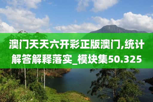 澳门天天六开彩正版澳门,统计解答解释落实_模块集50.325