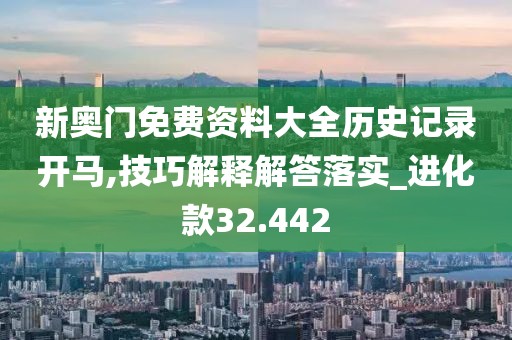 新奥门免费资料大全历史记录开马,技巧解释解答落实_进化款32.442
