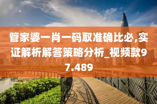 管家婆一肖一码取准确比必,实证解析解答策略分析_视频款97.489