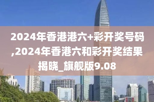 2024年香港港六+彩开奖号码,2024年香港六和彩开奖结果揭晓_旗舰版9.08