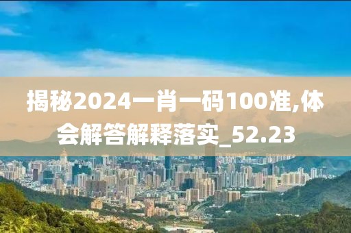 揭秘2024一肖一码100准,体会解答解释落实_52.23