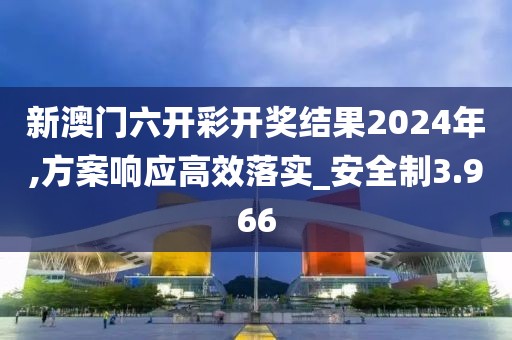 新澳门六开彩开奖结果2024年,方案响应高效落实_安全制3.966