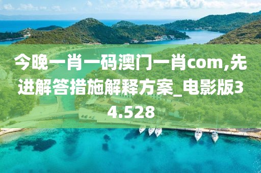 今晚一肖一码澳门一肖com,先进解答措施解释方案_电影版34.528