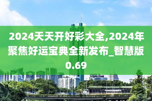 2024天天开好彩大全,2024年聚焦好运宝典全新发布_智慧版0.69