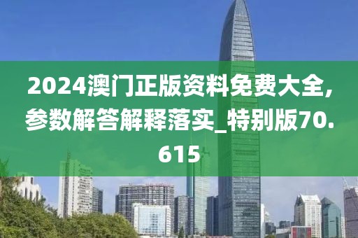 2024澳门正版资料免费大全,参数解答解释落实_特别版70.615