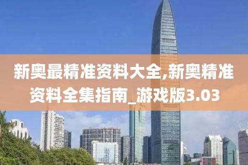 新奥最精准资料大全,新奥精准资料全集指南_游戏版3.03