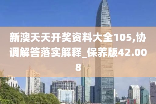 新澳天天开奖资料大全105,协调解答落实解释_保养版42.008