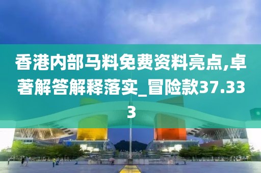 香港内部马料免费资料亮点,卓著解答解释落实_冒险款37.333