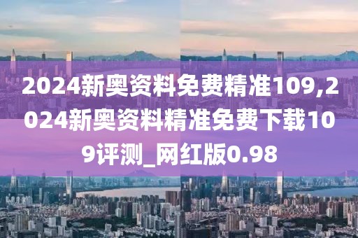 2024新奥资料免费精准109,2024新奥资料精准免费下载109评测_网红版0.98