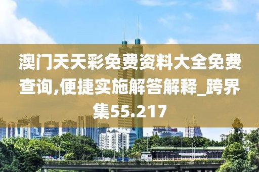澳门天天彩免费资料大全免费查询,便捷实施解答解释_跨界集55.217